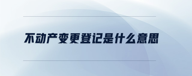 不動(dòng)產(chǎn)變更登記是什么意思 不動(dòng)產(chǎn)變更登記是什么意思
