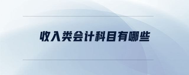 收入類會(huì)計(jì)科目有哪些 收入類會(huì)計(jì)科目有哪些