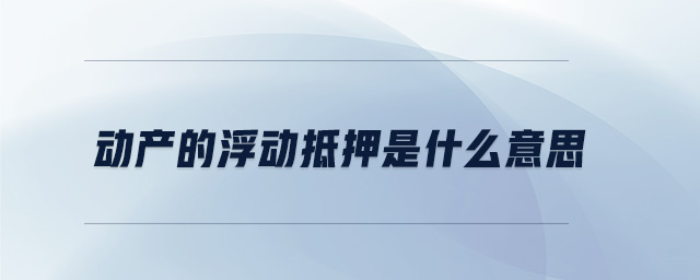 動產(chǎn)的浮動抵押是什么意思