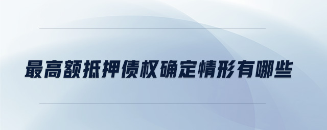 最高額抵押債權(quán)確定情形有哪些 最高額抵押債權(quán)確定情形有哪些