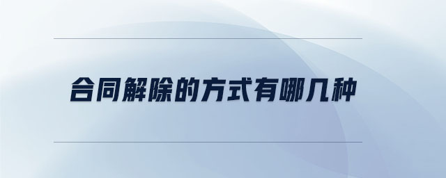 合同解除的方式有哪幾種 合同解除的方式有哪幾種