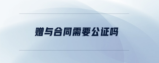 贈與合同需要公證嗎 贈與合同需要公證嗎