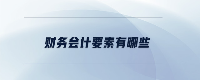 財務(wù)會計要素有哪些 財務(wù)會計要素有哪些