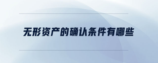 無形資產(chǎn)的確認(rèn)條件有哪些 無形資產(chǎn)的確認(rèn)條件有哪些