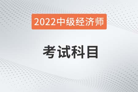 2022年中級經(jīng)濟(jì)師科目是什么 2022年中級經(jīng)濟(jì)師科目是什么