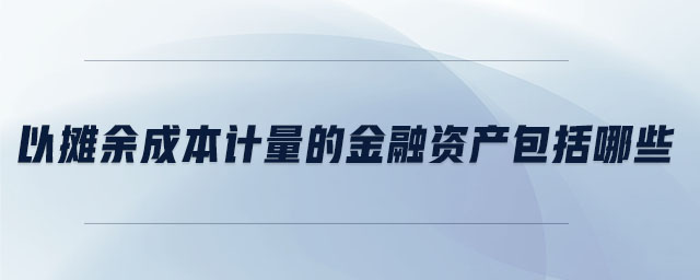 以攤余成本計(jì)量的金融資產(chǎn)包括哪些 以攤余成本計(jì)量的金融資產(chǎn)包括哪些