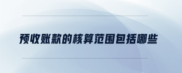 預(yù)收賬款的核算范圍包括哪些 預(yù)收賬款的核算范圍包括哪些