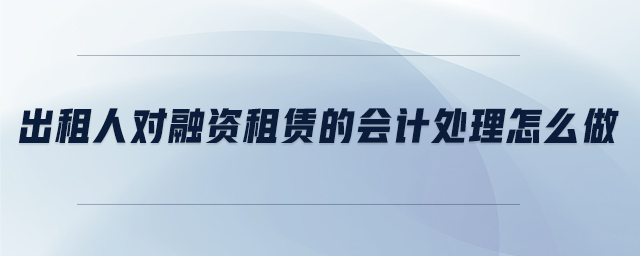出租人對融資租賃的會計處理怎么做 出租人對融資租賃的會計處理怎么做