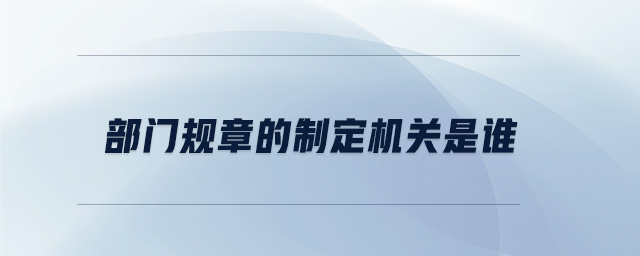 部門規(guī)章的制定機(jī)關(guān)是誰 部門規(guī)章的制定機(jī)關(guān)是誰