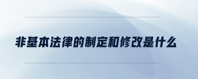 非基本法律的制定和修改是什么 非基本法律的制定和修改是什么
