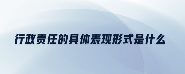 行政責(zé)任的具體表現(xiàn)形式是什么 行政責(zé)任的具體表現(xiàn)形式是什么