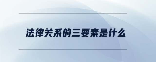 法律關(guān)系的三要素是什么 法律關(guān)系的三要素是什么