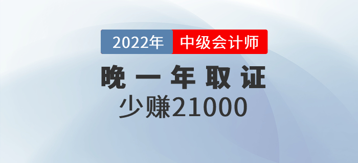晚一年取得中級會計職稱證，相當于少賺21000元