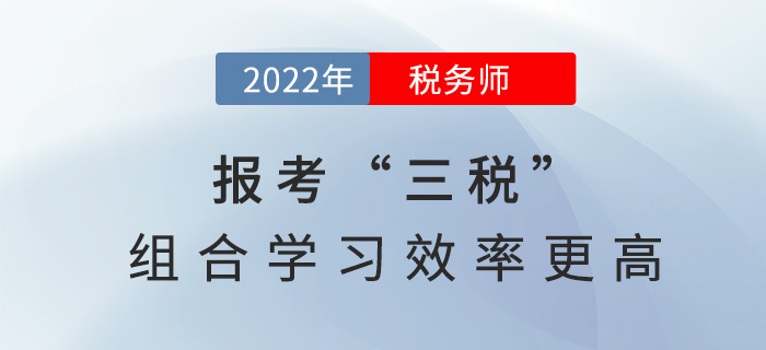 2022稅務(wù)師報(bào)考“三稅”，組合學(xué)習(xí)效率更高！