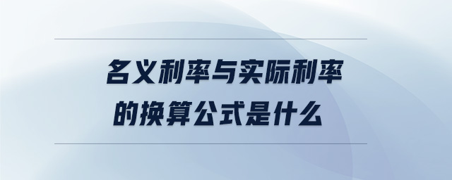 名義利率與實際利率的換算公式是什么 名義利率與實際利率的換算公式是什么
