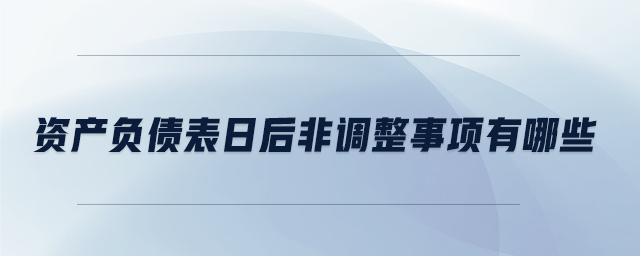資產(chǎn)負債表日后非調(diào)整事項有哪些 資產(chǎn)負債表日后非調(diào)整事項有哪些