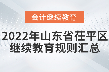 2022年山東省茌平區(qū)會計繼續(xù)教育規(guī)則匯總 2022年山東省茌平區(qū)會計繼續(xù)教育規(guī)則匯總
