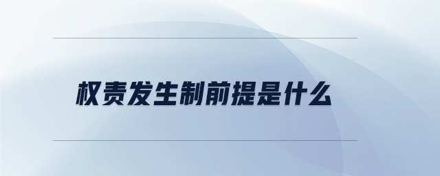 權(quán)責(zé)發(fā)生制前提是什么 權(quán)責(zé)發(fā)生制前提是什么