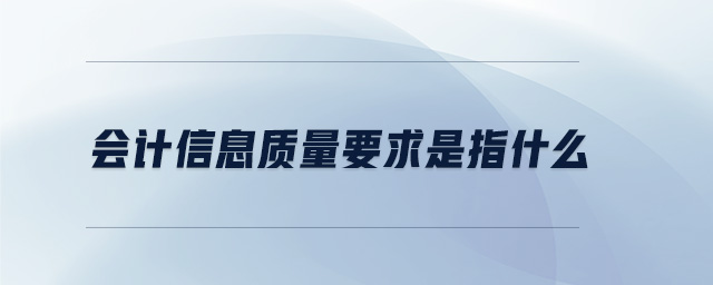 會計信息質(zhì)量要求是指什么