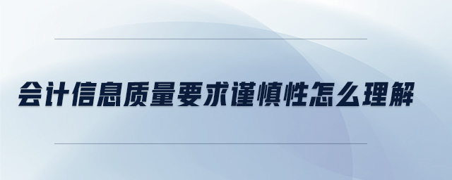會計信息質(zhì)量要求謹(jǐn)慎性怎么理解 會計信息質(zhì)量要求謹(jǐn)慎性怎么理解