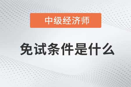 2022年中級經濟師免試條件是什么 2022年中級經濟師免試條件是什么
