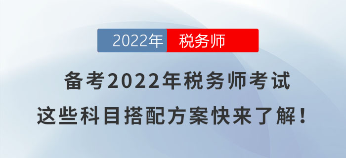 備考2022年稅務(wù)師考試，這些科目搭配方案快來了解！