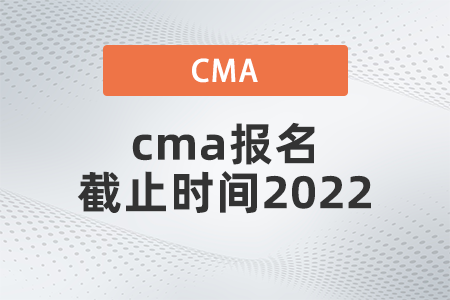 cma報名截止時間2022什么時候