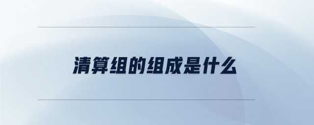 清算組的組成是什么 清算組的組成是什么