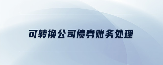 可轉(zhuǎn)換公司債券賬務(wù)處理 可轉(zhuǎn)換公司債券賬務(wù)處理