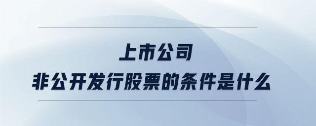 上市公司非公開發(fā)行股票的條件是什么