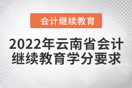 2022年云南省會計繼續(xù)教育學(xué)分要求 2022年云南省會計繼續(xù)教育學(xué)分要求