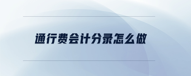 通行費會計分錄怎么做 通行費會計分錄怎么做
