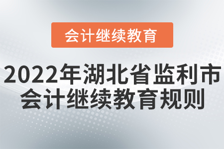 2022年湖北省監(jiān)利市會計繼續(xù)教育規(guī)則概述 2022年湖北省監(jiān)利市會計繼續(xù)教育規(guī)則概述