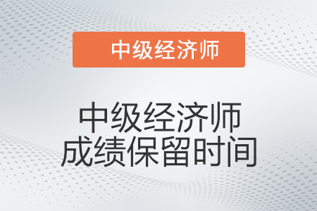 中級(jí)經(jīng)濟(jì)師成績保留時(shí)間是多久 中級(jí)經(jīng)濟(jì)師成績保留時(shí)間是多久