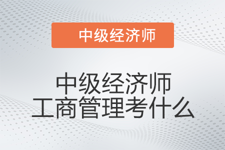 中級經(jīng)濟師工商管理考什么