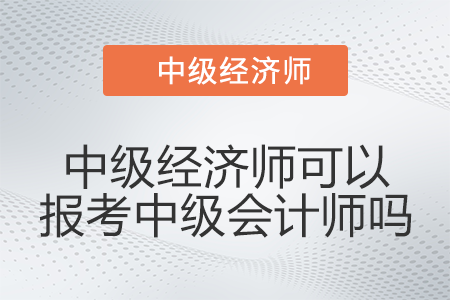 有中級經(jīng)濟師可以報考中級會計師嗎 有中級經(jīng)濟師可以報考中級會計師嗎