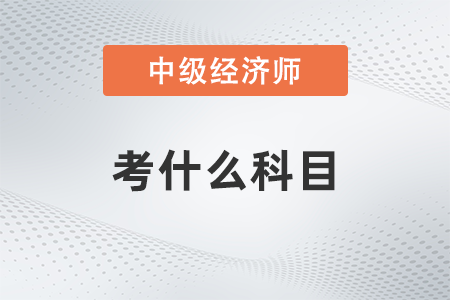 中級經(jīng)濟師需要考哪些科目 中級經(jīng)濟師需要考哪些科目
