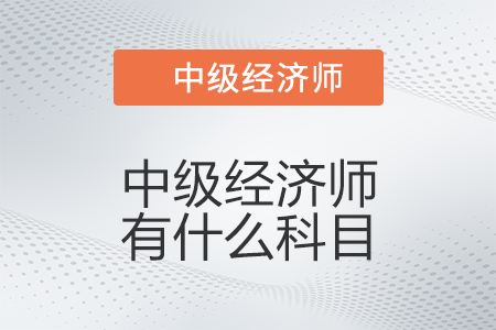 中級經(jīng)濟師有什么科目 中級經(jīng)濟師有什么科目