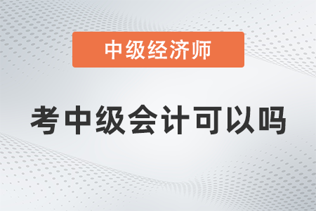 中級經(jīng)濟師考中級會計可以嗎 中級經(jīng)濟師考中級會計可以嗎