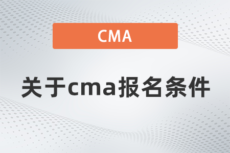 關于cma報名條件是什么 關于cma報名條件是什么