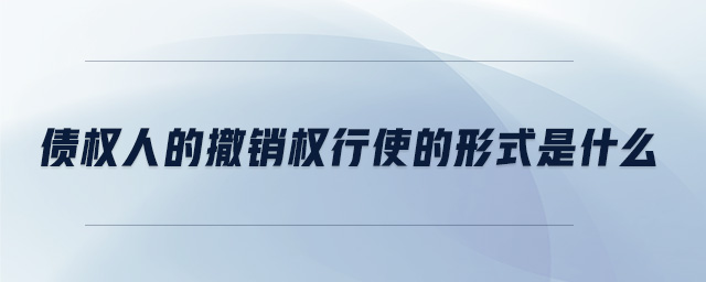 債權(quán)人的撤銷權(quán)行使的形式是什么 債權(quán)人的撤銷權(quán)行使的形式是什么