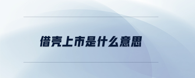 借殼上市是什么意思 借殼上市是什么意思