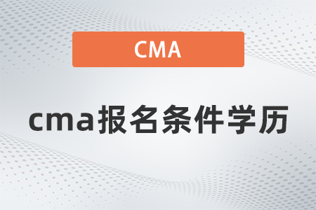 2022年cma報名條件學歷什么要求 2022年cma報名條件學歷什么要求