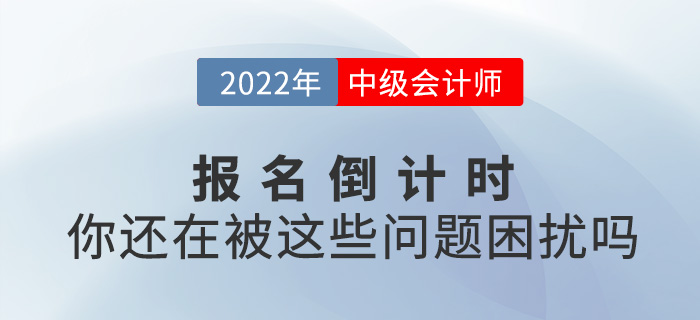 2022中級(jí)會(huì)計(jì)報(bào)名進(jìn)入倒計(jì)時(shí)，你還在被這些問題困擾嗎？