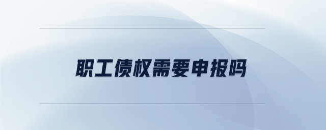 職工債權(quán)需要申報(bào)嗎 職工債權(quán)需要申報(bào)嗎