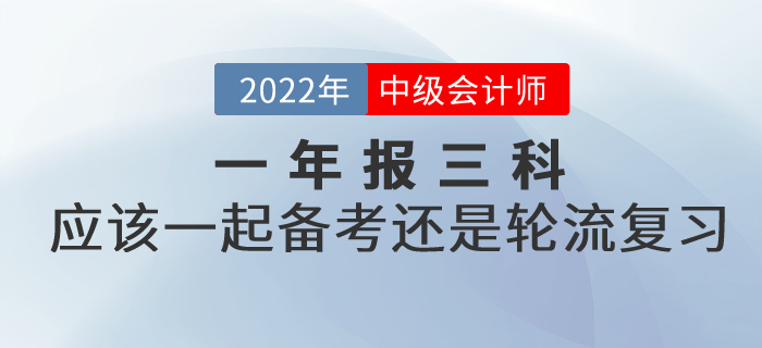 提問：2022年中級會計考試一年報三科，應(yīng)該一起備考還是輪流復(fù)習(xí)？