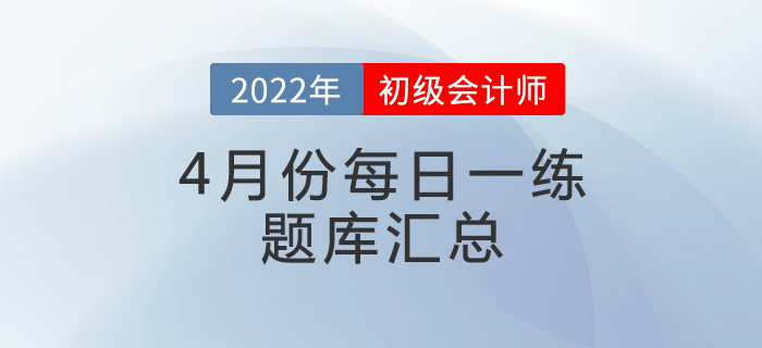 2022年初級會計考試4月份每日一練題庫匯總 2022年初級會計考試4月份每日一練題庫匯總