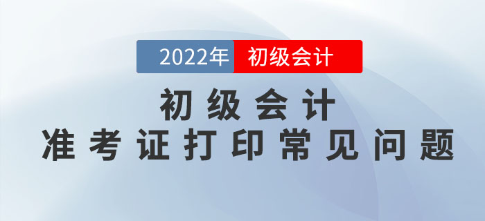 2022年初級會計(jì)準(zhǔn)考證打印常見問題匯總，請查收！