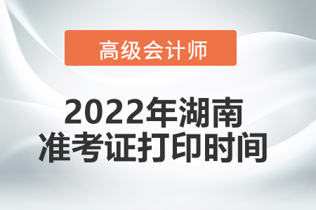 2022年湖南省高級會計(jì)師考試準(zhǔn)考證打印時間