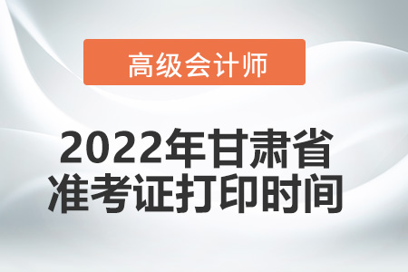 2022年甘肅省高級會計師考試準考證打印時間